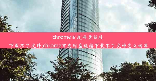 chrome百度网盘链接下载不了文件,chrome百度网盘链接下载不了文件怎么回事