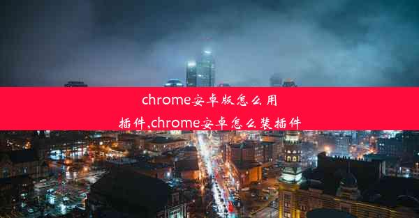 chrome安卓版怎么用插件,chrome安卓怎么装插件