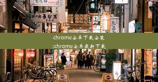 chrome安卓下载安装;chrome安卓最新下载