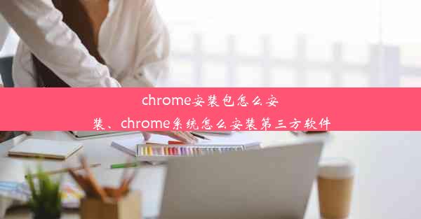 chrome安装包怎么安装、chrome系统怎么安装第三方软件