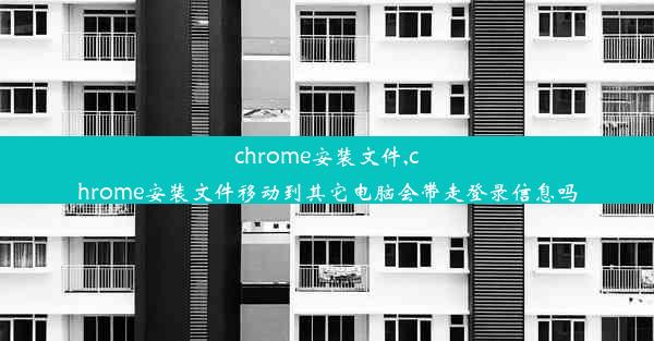 chrome安装文件,chrome安装文件移动到其它电脑会带走登录信息吗