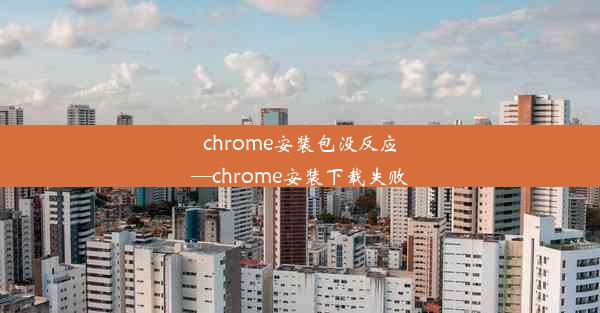 chrome安装包没反应—chrome安装下载失败