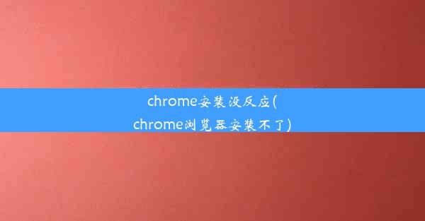 chrome安装没反应(chrome浏览器安装不了)