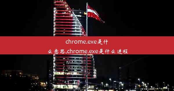 chrome.exe是什么意思,chrome.exe是什么进程