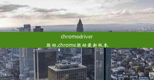 chromedriver驱动,chrome驱动最新版本