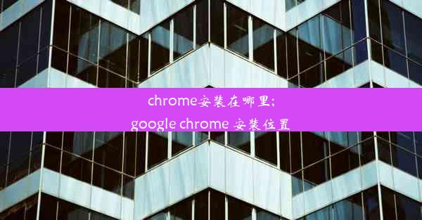 chrome安装在哪里;google chrome 安装位置