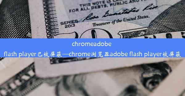 chromeadobe flash player已被屏蔽—chrome浏览器adobe flash player被屏蔽