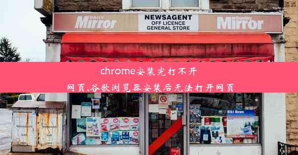 chrome安装完打不开网页,谷歌浏览器安装后无法打开网页