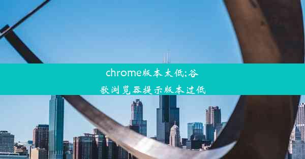 chrome版本太低;谷歌浏览器提示版本过低