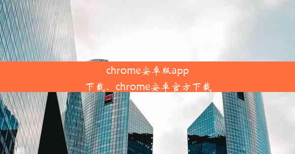 chrome安卓版app下载、chrome安卓官方下载