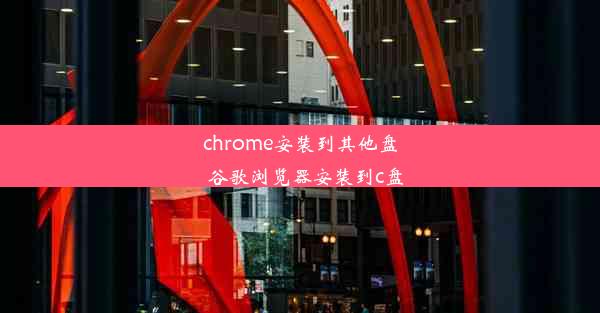 chrome安装到其他盘_谷歌浏览器安装到c盘