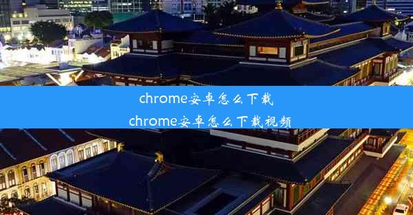 chrome安卓怎么下载_chrome安卓怎么下载视频