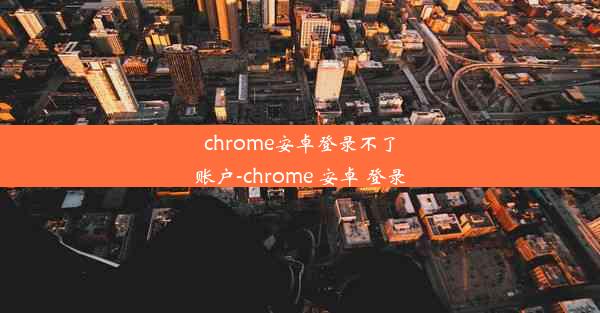 chrome安卓登录不了账户-chrome 安卓 登录