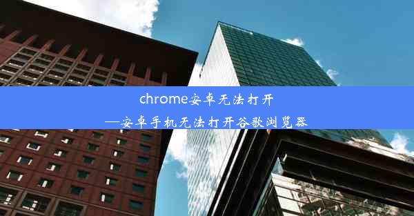 chrome安卓无法打开—安卓手机无法打开谷歌浏览器