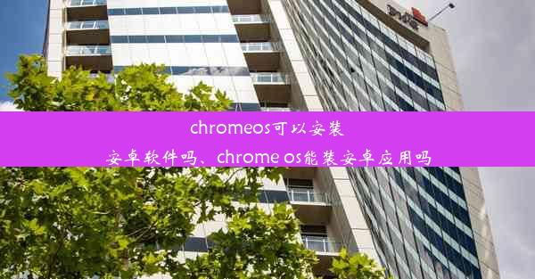 chromeos可以安装安卓软件吗、chrome os能装安卓应用吗