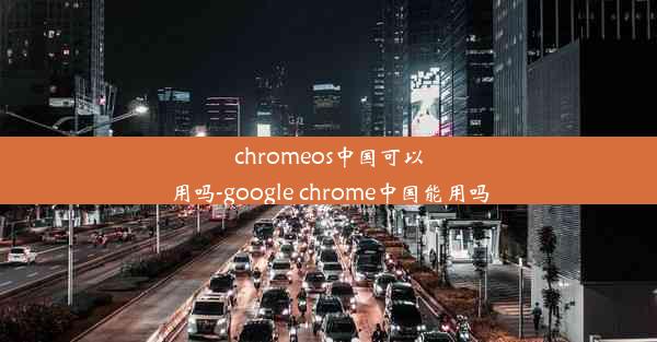 chromeos中国可以用吗-google chrome中国能用吗