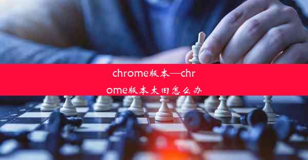 chrome版本—chrome版本太旧怎么办