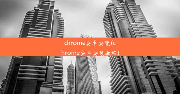 chrome安卓安装(chrome安卓安装教程)