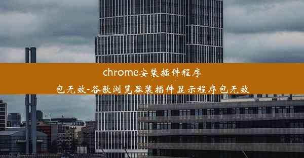 chrome安装插件程序包无效-谷歌浏览器装插件显示程序包无效