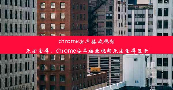 chrome安卓播放视频无法全屏、chrome安卓播放视频无法全屏显示