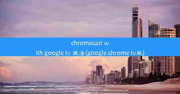 chromecast with google tv 激活(google chrome tv版)