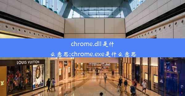 chrome.dll是什么意思;chrome.exe是什么意思