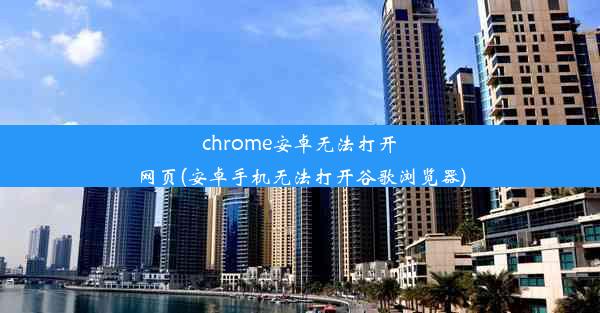 chrome安卓无法打开网页(安卓手机无法打开谷歌浏览器)