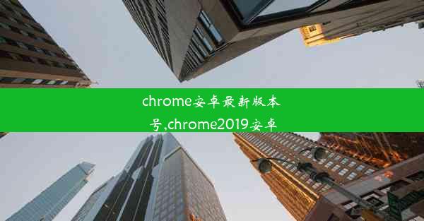 chrome安卓最新版本号,chrome2019安卓