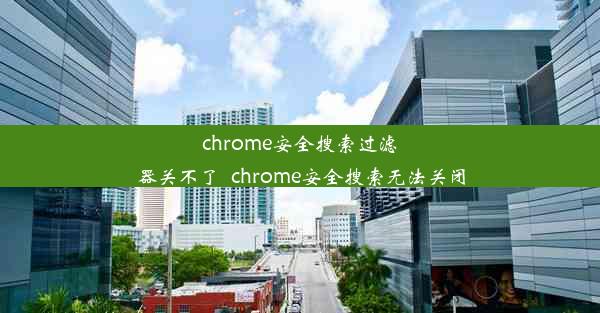 chrome安全搜索过滤器关不了_chrome安全搜索无法关闭