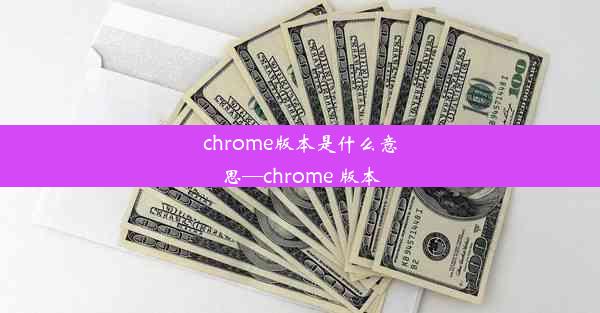 chrome版本是什么意思—chrome 版本