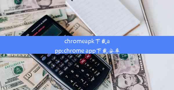 chromeapk下载app;chrome app下载安卓