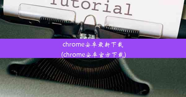 chrome安卓最新下载(chrome安卓官方下载)