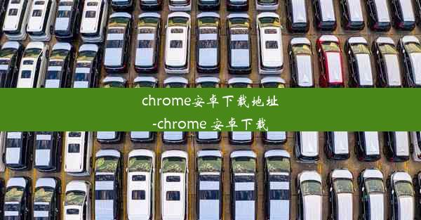 chrome安卓下载地址-chrome 安卓下载