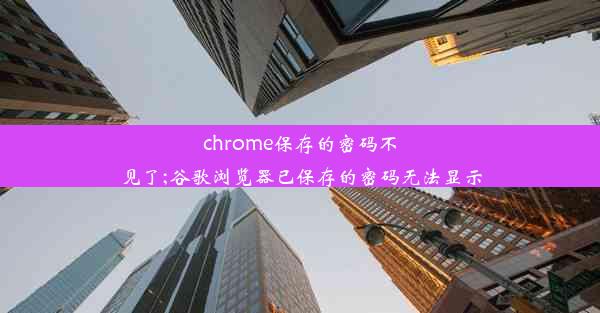 chrome保存的密码不见了;谷歌浏览器已保存的密码无法显示