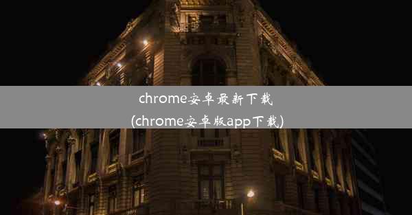 chrome安卓最新下载(chrome安卓版app下载)