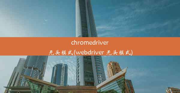 chromedriver无头模式(webdriver 无头模式)