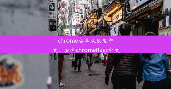 chrome安卓版设置中文、安卓chromeflags中文