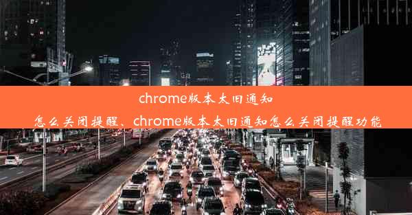 chrome版本太旧通知怎么关闭提醒、chrome版本太旧通知怎么关闭提醒功能