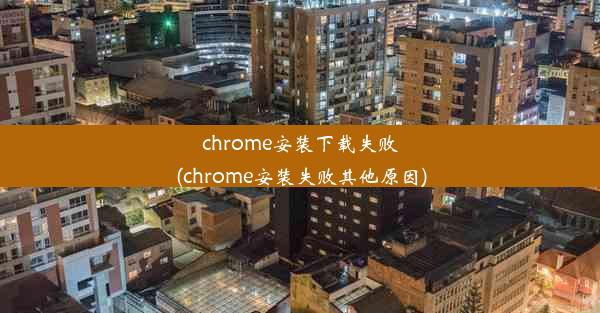 chrome安装下载失败(chrome安装失败其他原因)