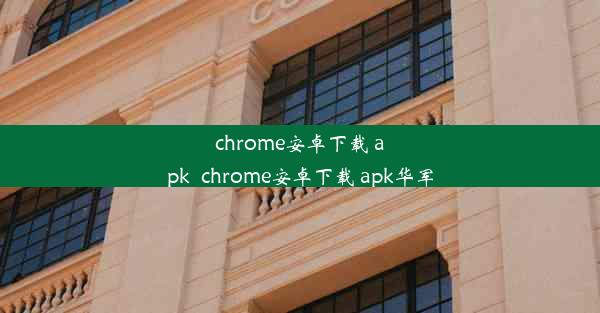 chrome安卓下载 apk_chrome安卓下载 apk华军