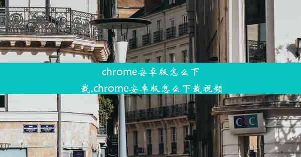 chrome安卓版怎么下载,chrome安卓版怎么下载视频