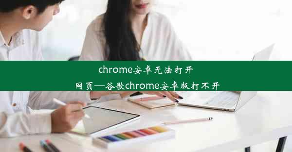 chrome安卓无法打开网页—谷歌chrome安卓版打不开