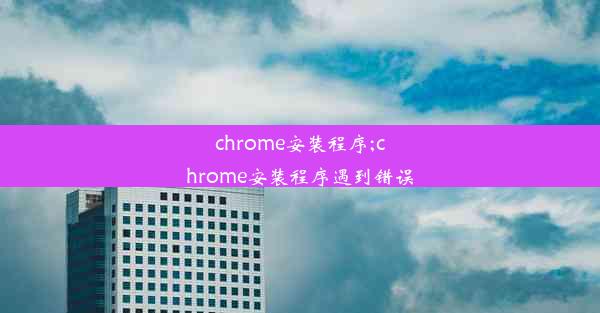 chrome安装程序;chrome安装程序遇到错误