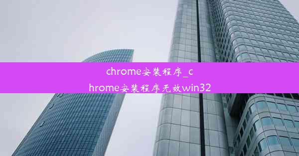 chrome安装程序_chrome安装程序无效win32