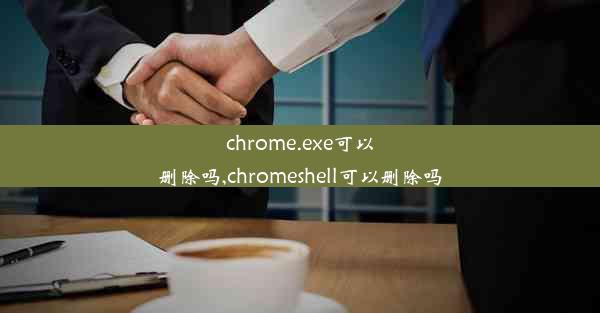 chrome.exe可以删除吗,chromeshell可以删除吗