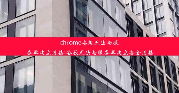 chrome安装无法与服务器建立连接;谷歌无法与服务器建立安全连接