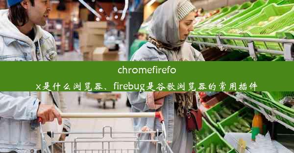 chromefirefox是什么浏览器、firebug是谷歌浏览器的常用插件