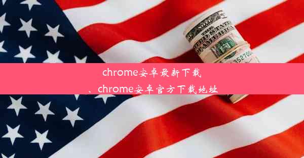 chrome安卓最新下载、chrome安卓官方下载地址