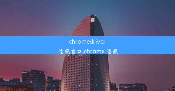 chromedriver隐藏窗口,chrome 隐藏