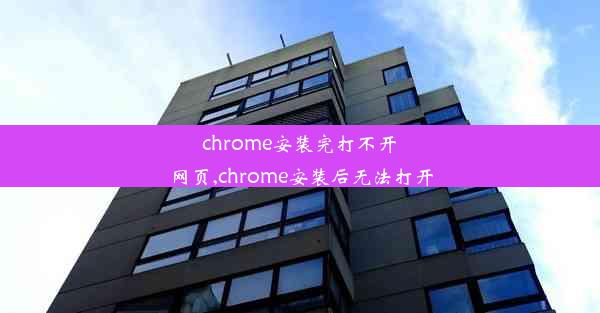 chrome安装完打不开网页,chrome安装后无法打开